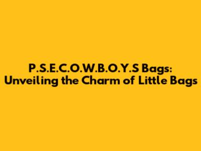 P.S.E.C.O.W.B.O.Y.S Bags: Unveiling the Charm of Little Bags