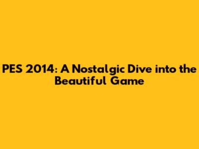 PES 2014: A Nostalgic Dive into the Beautiful Game