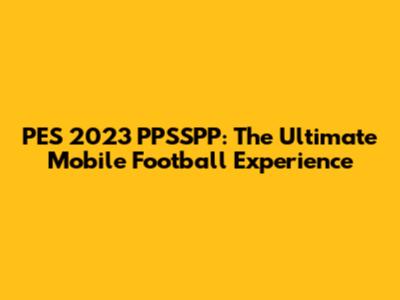 PES 2023 PPSSPP: The Ultimate Mobile Football Experience