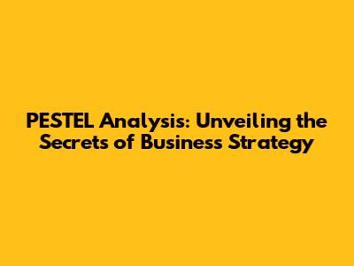 PESTEL Analysis: Unveiling the Secrets of Business Strategy