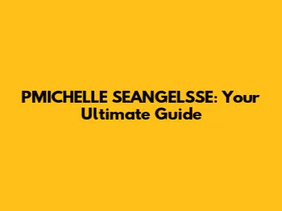 PMICHELLE SEANGELSSE: Your Ultimate Guide