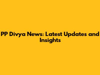 PP Divya News: Latest Updates and Insights