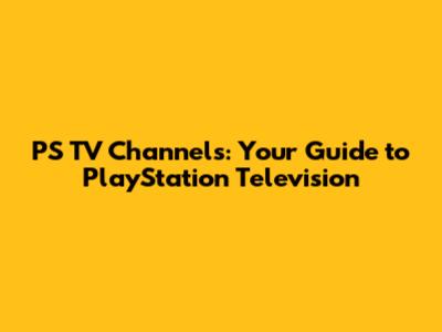 PS TV Channels: Your Guide to PlayStation Television