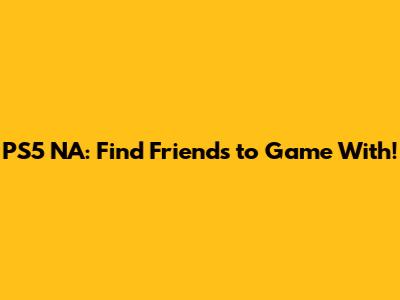 PS5 NA: Find Friends to Game With!