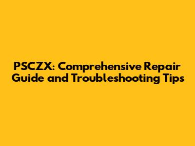 PSCZX: Comprehensive Repair Guide and Troubleshooting Tips