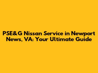 PSE&G Nissan Service in Newport News, VA: Your Ultimate Guide