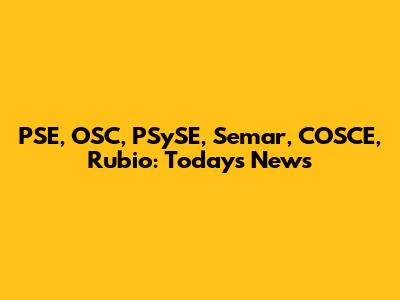 PSE, OSC, PSySE, Semar, COSCE, Rubio: Today's News