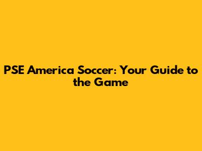 PSE America Soccer: Your Guide to the Game