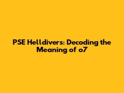 PSE Helldivers: Decoding the Meaning of 'o7'