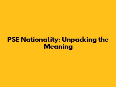 PSE Nationality: Unpacking the Meaning