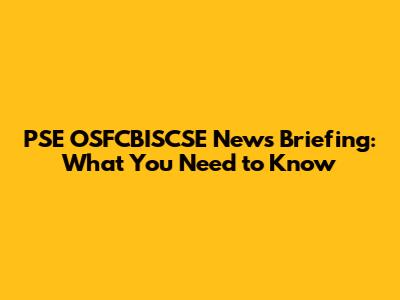 PSE OSFCBISCSE News Briefing: What You Need to Know