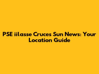 PSE iilasse Cruces Sun News: Your Location Guide