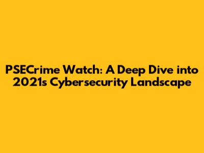 PSECrime Watch: A Deep Dive into 2021's Cybersecurity Landscape