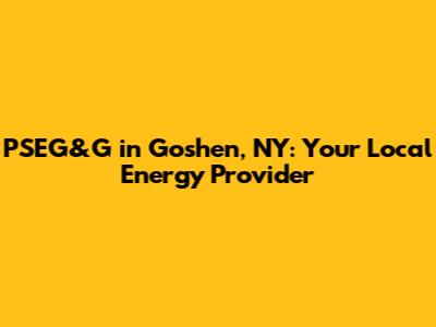 PSEG&G in Goshen, NY: Your Local Energy Provider