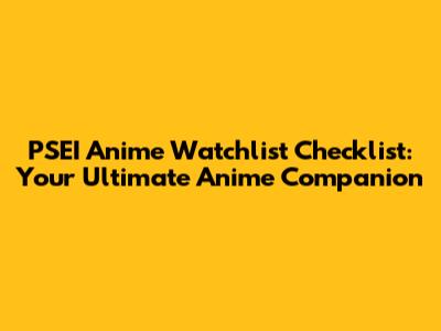 PSEI Anime Watchlist Checklist: Your Ultimate Anime Companion