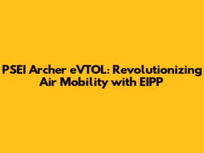 PSEI Archer eVTOL: Revolutionizing Air Mobility with EIPP