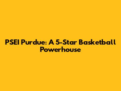 PSEI Purdue: A 5-Star Basketball Powerhouse