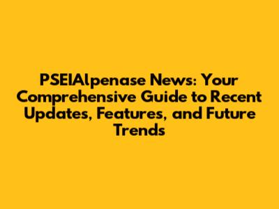PSEIAlpenase News: Your Comprehensive Guide to Recent Updates, Features, and Future Trends
