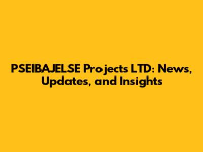 PSEIBAJELSE Projects LTD: News, Updates, and Insights