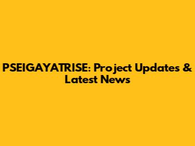 PSEIGAYATRISE: Project Updates & Latest News