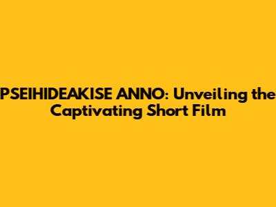 PSEIHIDEAKISE ANNO: Unveiling the Captivating Short Film
