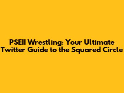 PSEII Wrestling: Your Ultimate Twitter Guide to the Squared Circle