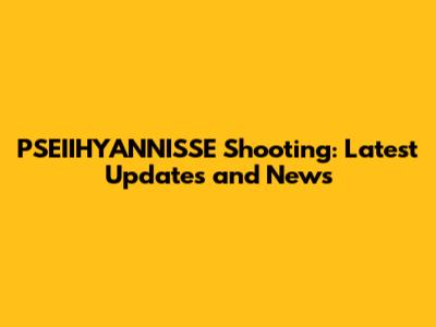 PSEIIHYANNISSE Shooting: Latest Updates and News