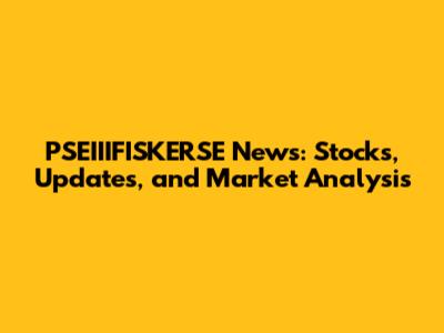 PSEIIIFISKERSE News: Stocks, Updates, and Market Analysis