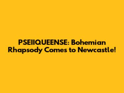 PSEIIQUEENSE: Bohemian Rhapsody Comes to Newcastle!