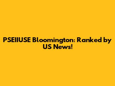 PSEIIUSE Bloomington: Ranked by US News!