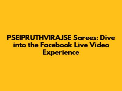 PSEIPRUTHVIRAJSE Sarees: Dive into the Facebook Live Video Experience