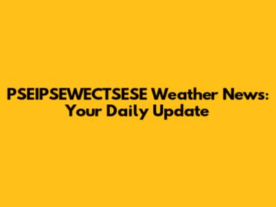 PSEIPSEWECTSESE Weather News: Your Daily Update