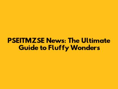 PSEITMZSE News: The Ultimate Guide to Fluffy Wonders