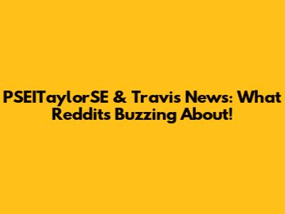 PSEITaylorSE & Travis News: What Reddit's Buzzing About!