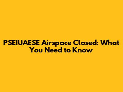 PSEIUAESE Airspace Closed: What You Need to Know
