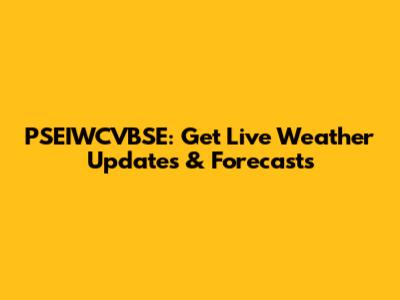 PSEIWCVBSE: Get Live Weather Updates & Forecasts