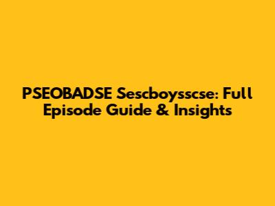 PSEOBADSE Sescboysscse: Full Episode Guide & Insights