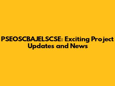 PSEOSCBAJELSCSE: Exciting Project Updates and News