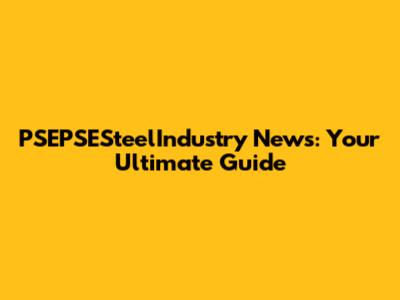 PSEPSESteelIndustry News: Your Ultimate Guide