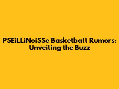 PSEiLLiNoiSSe Basketball Rumors: Unveiling the Buzz