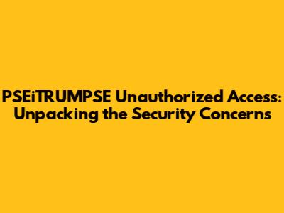 PSEiTRUMPSE Unauthorized Access: Unpacking the Security Concerns