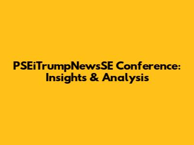 PSEiTrumpNewsSE Conference: Insights & Analysis