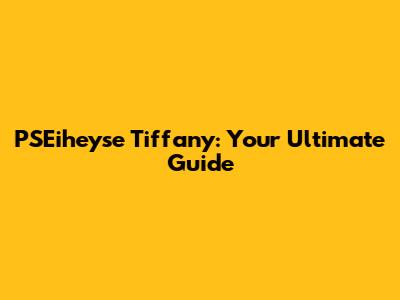 PSEiheyse Tiffany: Your Ultimate Guide