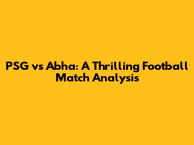 PSG vs Abha: A Thrilling Football Match Analysis