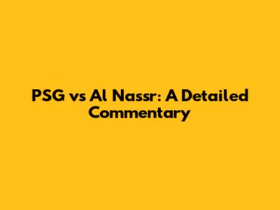 PSG vs Al Nassr: A Detailed Commentary