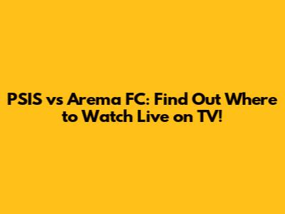 PSIS vs Arema FC: Find Out Where to Watch Live on TV!