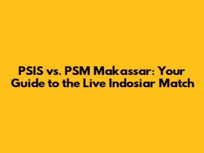 PSIS vs. PSM Makassar: Your Guide to the Live Indosiar Match