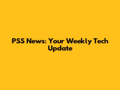 PSS News: Your Weekly Tech Update
