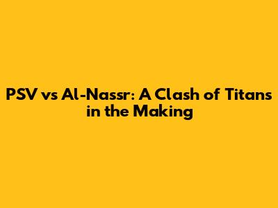 PSV vs Al-Nassr: A Clash of Titans in the Making