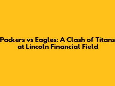 Packers vs Eagles: A Clash of Titans at Lincoln Financial Field